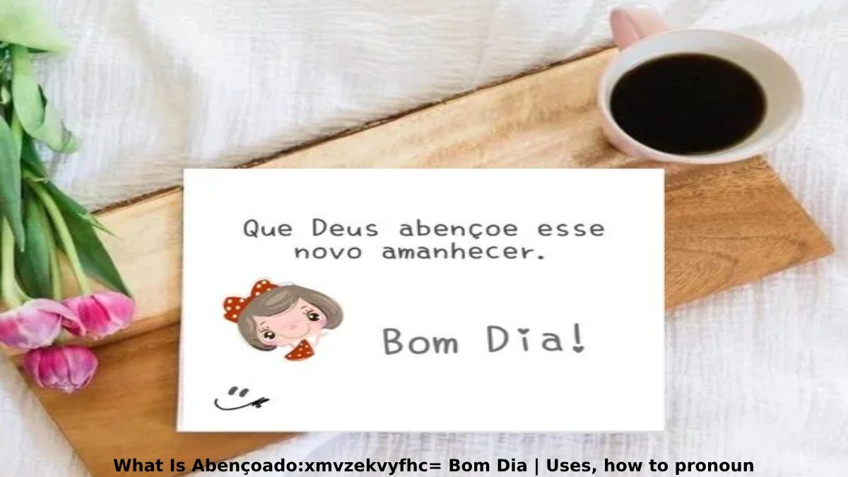 What Is Abençoado:xmvzekvyfhc= Bom Dia | Uses, how to pronoun